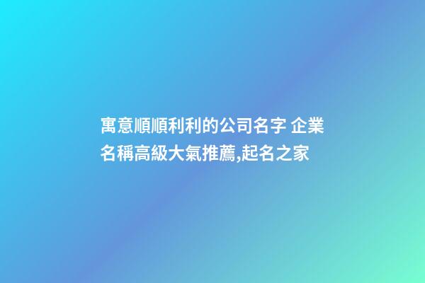 寓意順順利利的公司名字 企業名稱高級大氣推薦,起名之家
